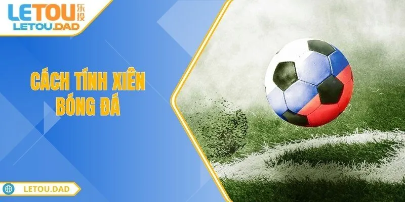 cach tinh xien bong da Cách Tính Xiên Bóng Đá Hiểu Kèo, Tăng Cơ Hội Trúng Lớn